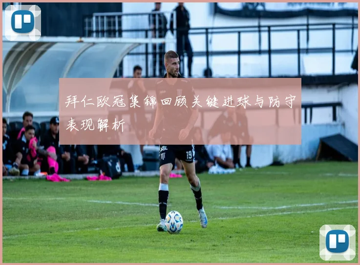 拜仁欧冠集锦回顾关键进球与防守表现解析