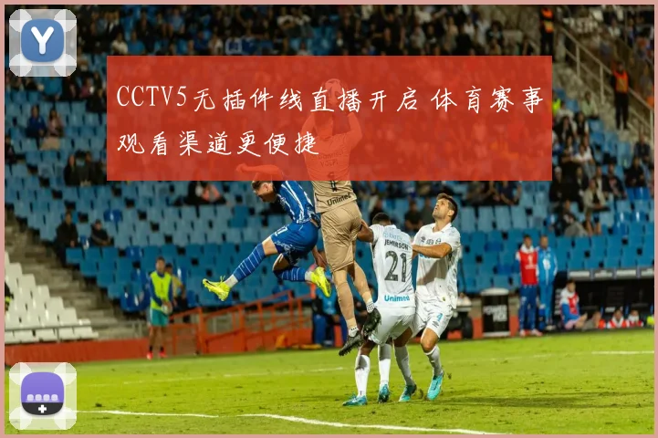 CCTV5无插件线直播开启 体育赛事观看渠道更便捷