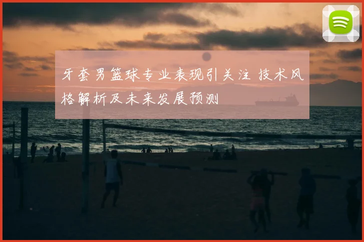 牙套男篮球专业表现引关注 技术风格解析及未来发展预测