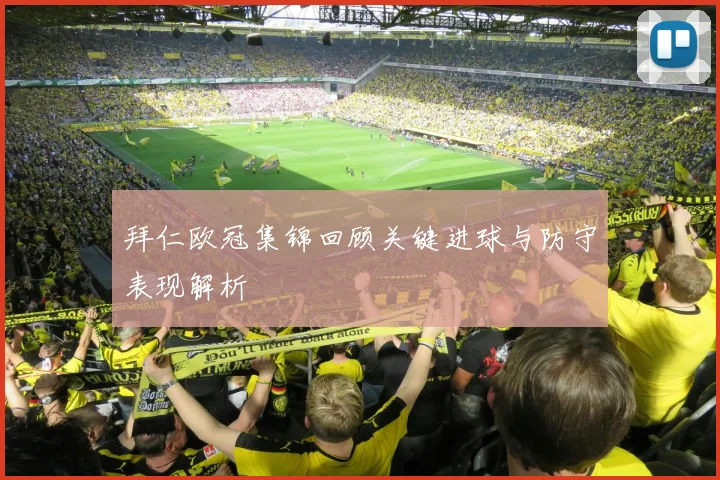 拜仁欧冠集锦回顾关键进球与防守表现解析