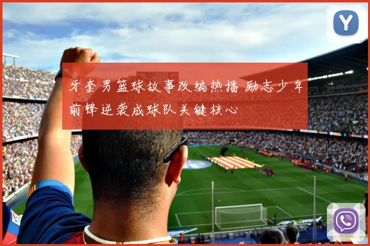 牙套男篮球故事改编热播 励志少年前锋逆袭成球队关键核心