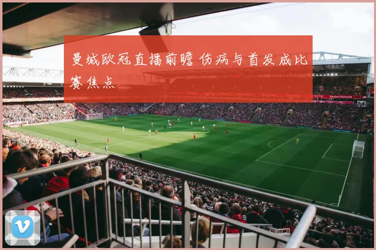 曼城欧冠直播前瞻 伤病与首发成比赛焦点