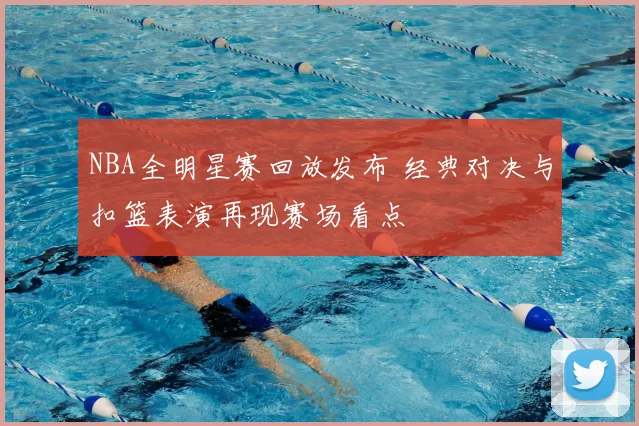 NBA全明星赛回放发布 经典对决与扣篮表演再现赛场看点
