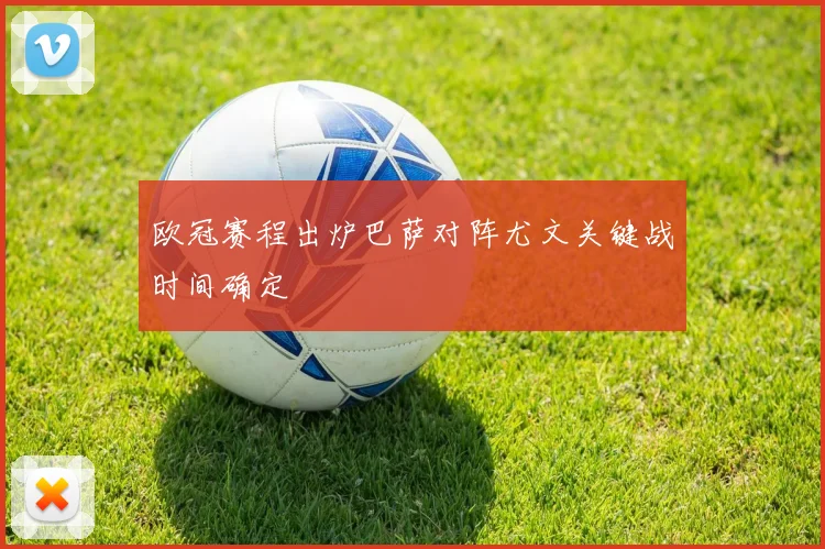 欧冠赛程出炉巴萨对阵尤文关键战时间确定