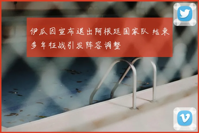 伊瓜因宣布退出阿根廷国家队 结束多年征战引发阵容调整